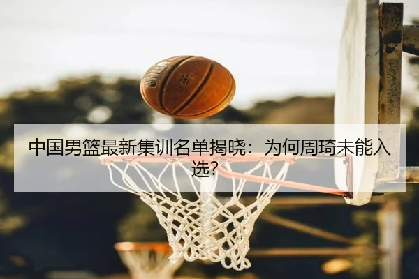 中国男篮最新集训名单揭晓：为何周琦未能入选？